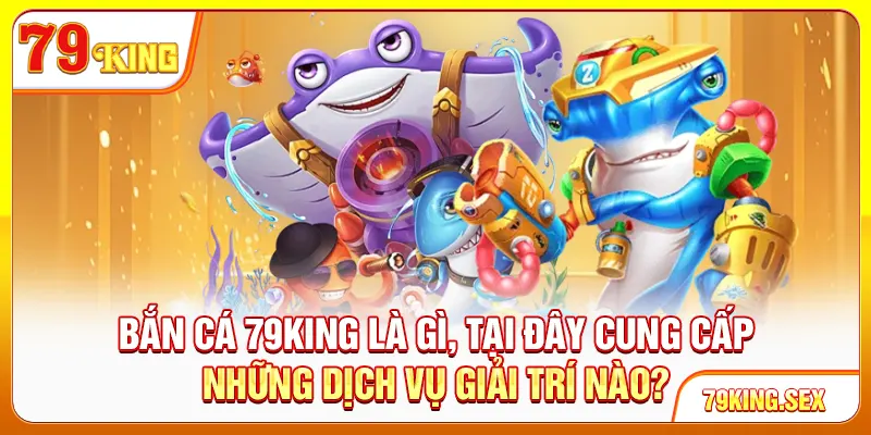 Bắn cá 79King là gì, tại đây cung cấp những dịch vụ giải trí nào?